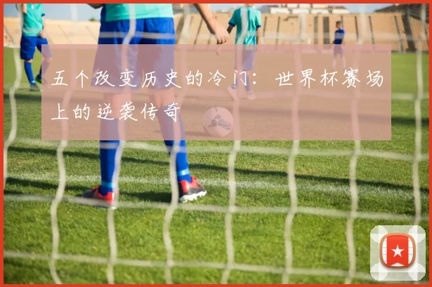 五个改变历史的冷门:世界杯赛场上的逆袭传奇